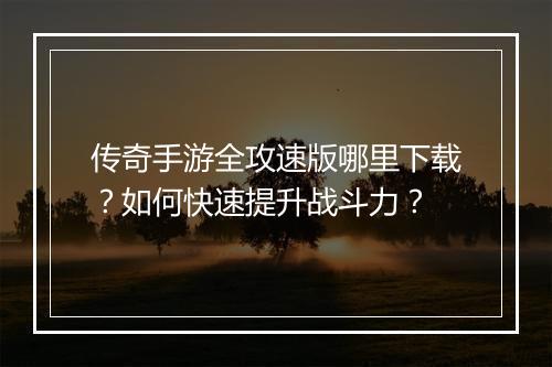 传奇手游全攻速版哪里下载？如何快速提升战斗力？