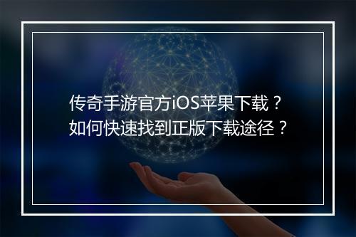 传奇手游官方iOS苹果下载？如何快速找到正版下载途径？