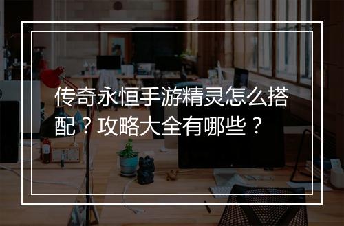 传奇永恒手游精灵怎么搭配？攻略大全有哪些？