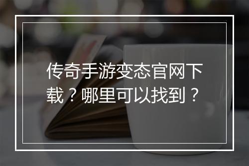 传奇手游变态官网下载？哪里可以找到？