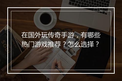 在国外玩传奇手游，有哪些热门游戏推荐？怎么选择？