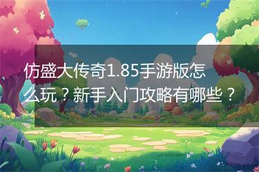 仿盛大传奇1.85手游版怎么玩？新手入门攻略有哪些？