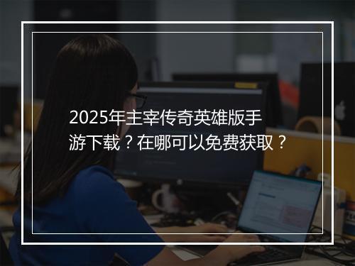 2025年主宰传奇英雄版手游下载？在哪可以免费获取？