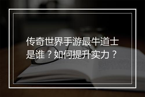 传奇世界手游最牛道士是谁？如何提升实力？