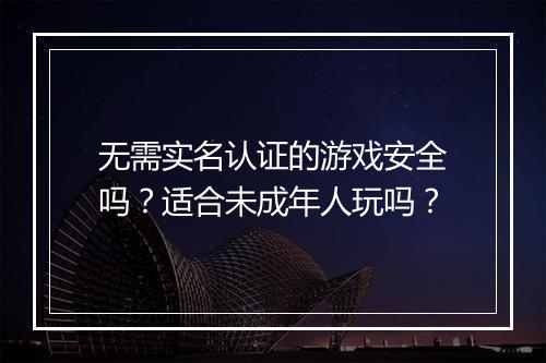 无需实名认证的游戏安全吗？适合未成年人玩吗？