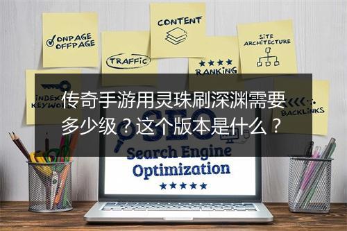 传奇手游用灵珠刷深渊需要多少级？这个版本是什么？