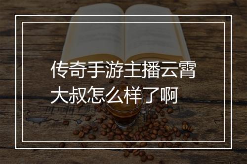 传奇手游主播云霄大叔怎么样了啊