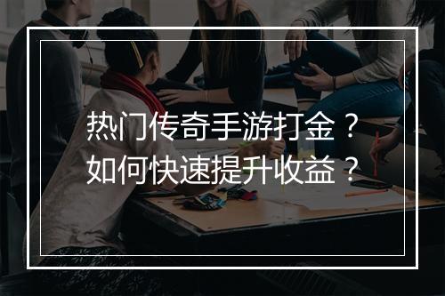 热门传奇手游打金？如何快速提升收益？