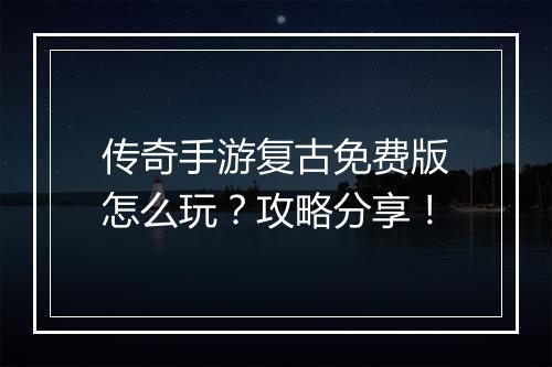 传奇手游复古免费版怎么玩？攻略分享！