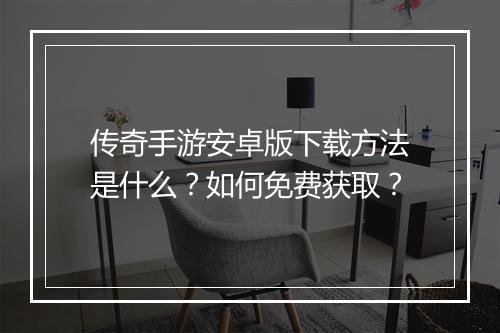 传奇手游安卓版下载方法是什么？如何免费获取？