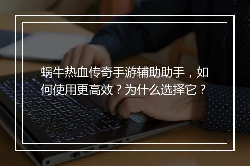 蜗牛热血传奇手游辅助助手，如何使用更高效？为什么选择它？