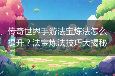 传奇世界手游法宝炼法怎么提升？法宝炼法技巧大揭秘