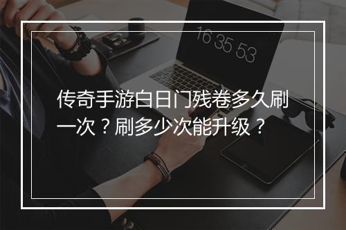 传奇手游白日门残卷多久刷一次？刷多少次能升级？