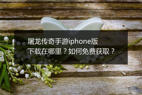 屠龙传奇手游iphone版下载在哪里？如何免费获取？