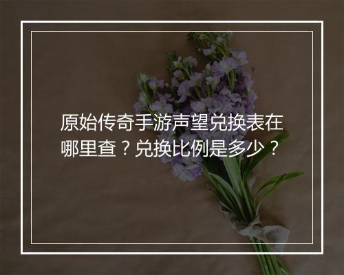 原始传奇手游声望兑换表在哪里查？兑换比例是多少？
