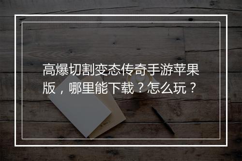 高爆切割变态传奇手游苹果版，哪里能下载？怎么玩？