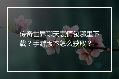 传奇世界聊天表情包哪里下载？手游版本怎么获取？