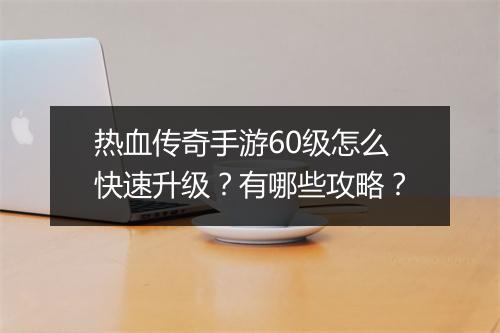 热血传奇手游60级怎么快速升级？有哪些攻略？