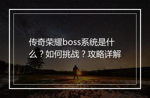 传奇荣耀boss系统是什么？如何挑战？攻略详解