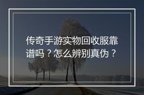 传奇手游实物回收服靠谱吗？怎么辨别真伪？