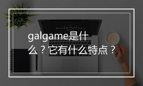 galgame是什么？它有什么特点？