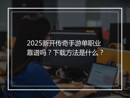 2025新开传奇手游单职业靠谱吗？下载方法是什么？