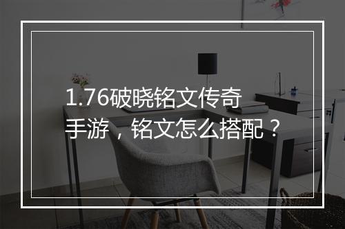 1.76破晓铭文传奇手游，铭文怎么搭配？