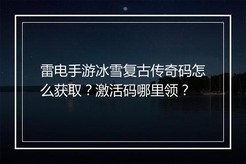 雷电手游冰雪复古传奇码怎么获取？激活码哪里领？