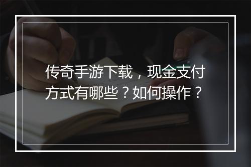 传奇手游下载，现金支付方式有哪些？如何操作？