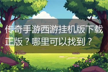 传奇手游西游挂机版下载正版？哪里可以找到？