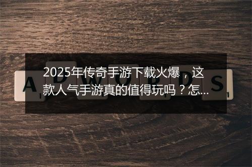 2025年传奇手游下载火爆，这款人气手游真的值得玩吗？怎么下载？