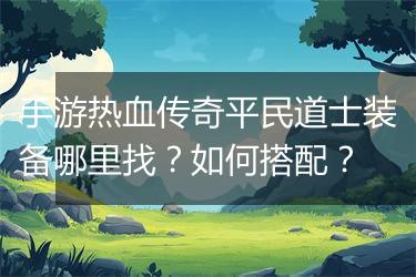 手游热血传奇平民道士装备哪里找？如何搭配？