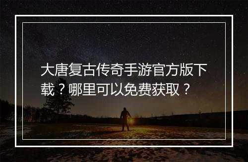 大唐复古传奇手游官方版下载？哪里可以免费获取？