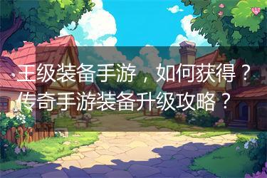 王级装备手游，如何获得？传奇手游装备升级攻略？