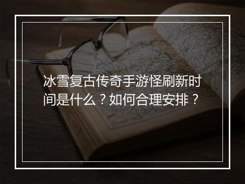 冰雪复古传奇手游怪刷新时间是什么？如何合理安排？
