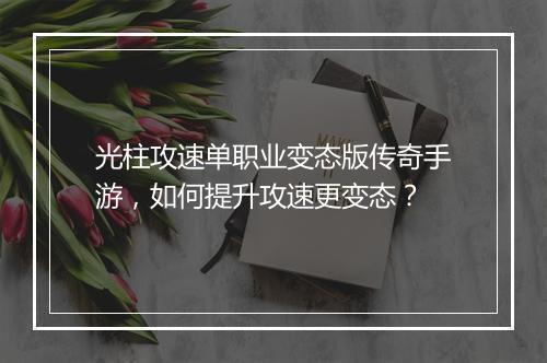 光柱攻速单职业变态版传奇手游，如何提升攻速更变态？