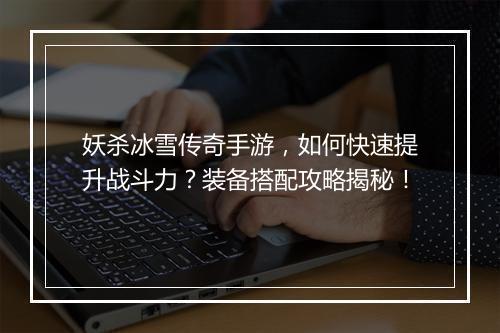 妖杀冰雪传奇手游，如何快速提升战斗力？装备搭配攻略揭秘！