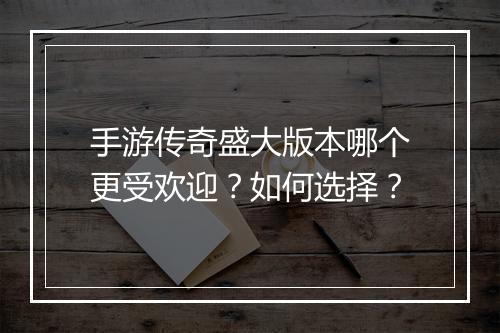 手游传奇盛大版本哪个更受欢迎？如何选择？