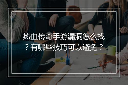热血传奇手游漏洞怎么找？有哪些技巧可以避免？