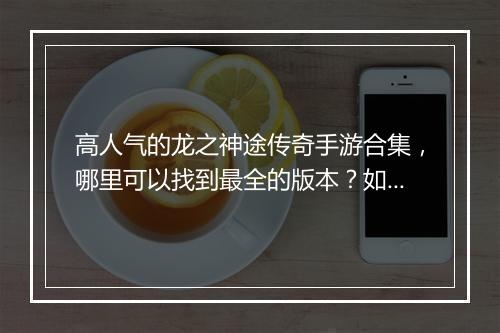 高人气的龙之神途传奇手游合集，哪里可以找到最全的版本？如何下载？