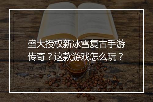 盛大授权新冰雪复古手游传奇？这款游戏怎么玩？
