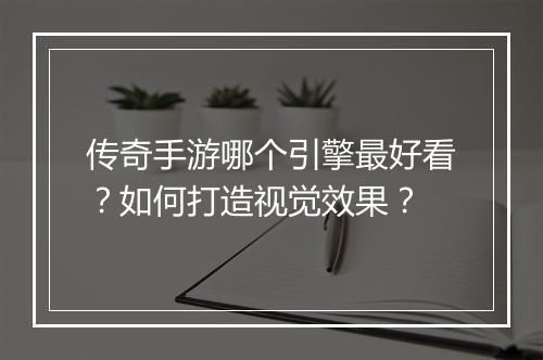 传奇手游哪个引擎最好看？如何打造视觉效果？