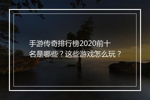 手游传奇排行榜2020前十名是哪些？这些游戏怎么玩？
