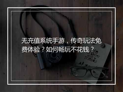 无充值系统手游，传奇玩法免费体验？如何畅玩不花钱？