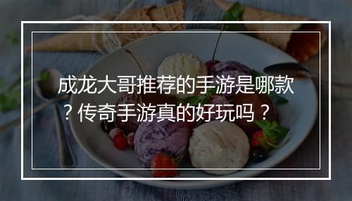 成龙大哥推荐的手游是哪款？传奇手游真的好玩吗？