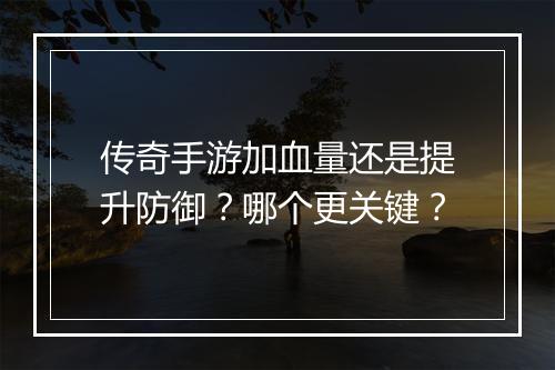 传奇手游加血量还是提升防御？哪个更关键？