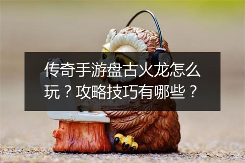 传奇手游盘古火龙怎么玩？攻略技巧有哪些？