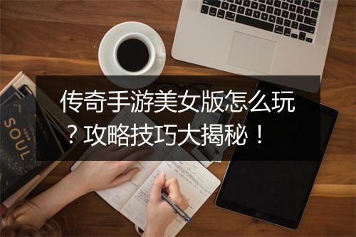传奇手游美女版怎么玩？攻略技巧大揭秘！