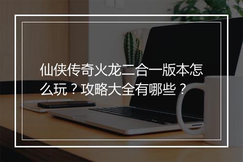 仙侠传奇火龙二合一版本怎么玩？攻略大全有哪些？