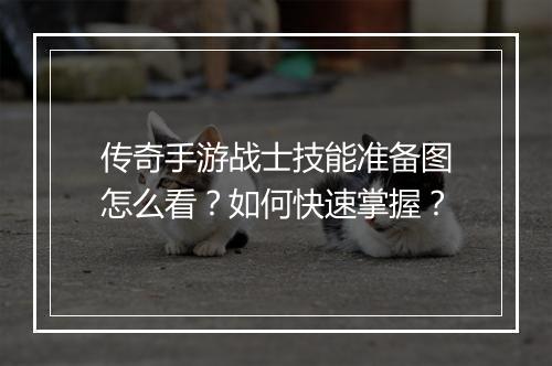 传奇手游战士技能准备图怎么看？如何快速掌握？